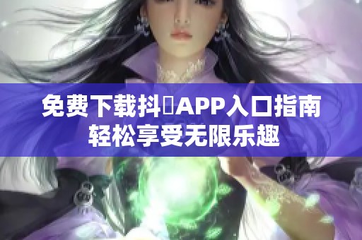 免费下载抖抈APP入口指南 轻松享受无限乐趣