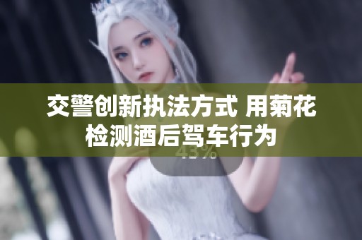 交警创新执法方式 用菊花检测酒后驾车行为