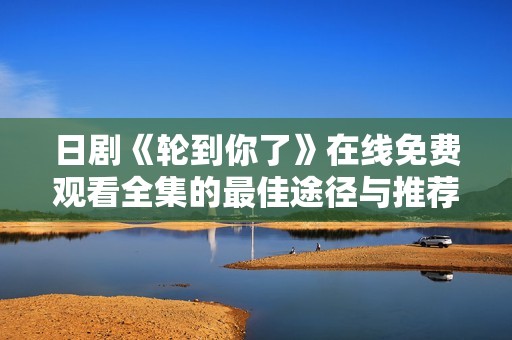 日剧《轮到你了》在线免费观看全集的最佳途径与推荐