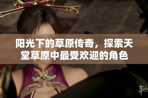 阳光下的草原传奇，探索天堂草原中最受欢迎的角色