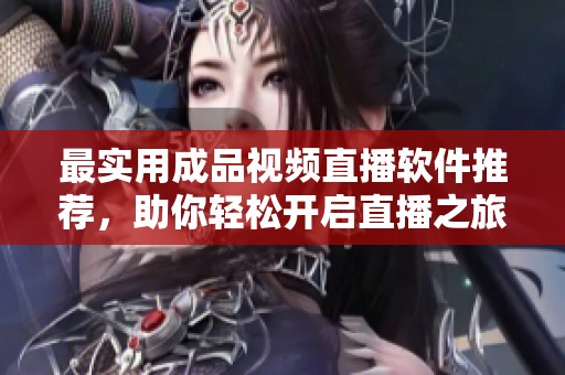 最实用成品视频直播软件推荐，助你轻松开启直播之旅