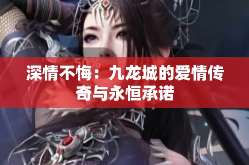 深情不悔：九龙城的爱情传奇与永恒承诺