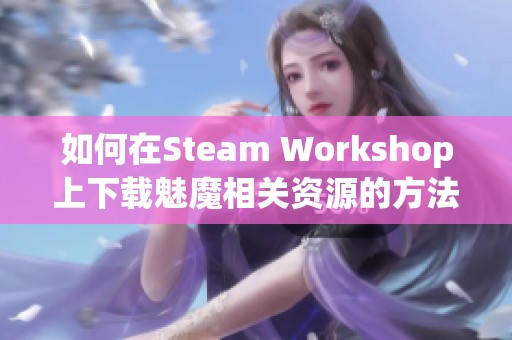 如何在Steam Workshop上下载魅魔相关资源的方法与技巧