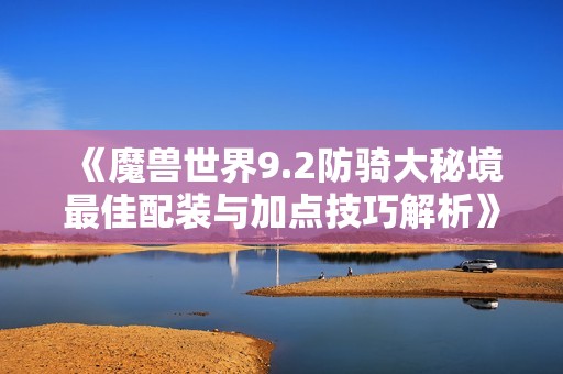 《魔兽世界9.2防骑大秘境最佳配装与加点技巧解析》