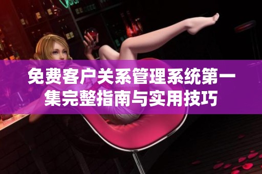 免费客户关系管理系统第一集完整指南与实用技巧