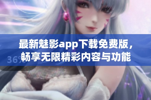 最新魅影app下载免费版，畅享无限精彩内容与功能