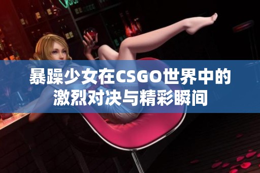暴躁少女在CSGO世界中的激烈对决与精彩瞬间