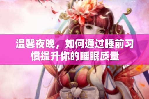 温馨夜晚，如何通过睡前习惯提升你的睡眠质量