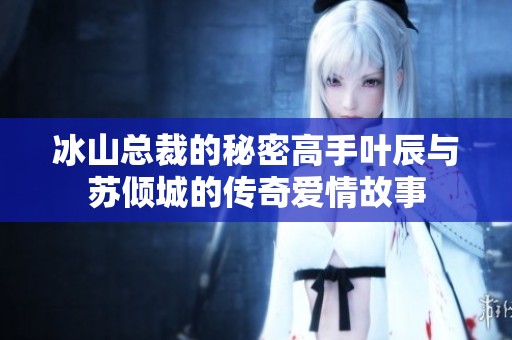 冰山总裁的秘密高手叶辰与苏倾城的传奇爱情故事