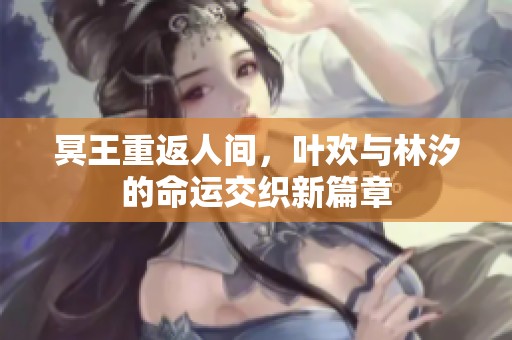 冥王重返人间，叶欢与林汐的命运交织新篇章