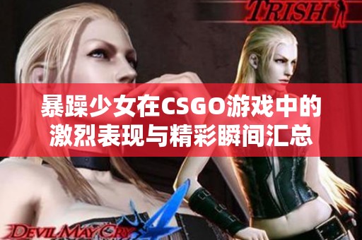 暴躁少女在CSGO游戏中的激烈表现与精彩瞬间汇总
