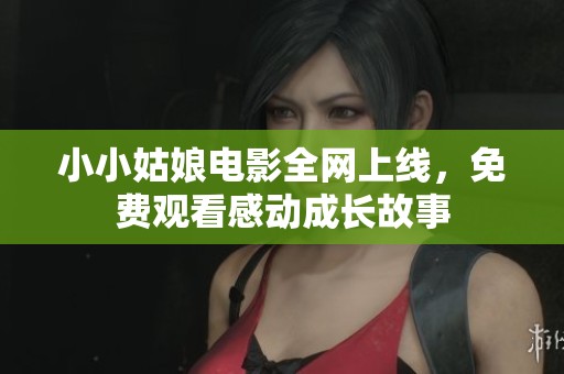 小小姑娘电影全网上线，免费观看感动成长故事