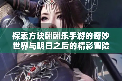 探索方块翻翻乐手游的奇妙世界与明日之后的精彩冒险之旅