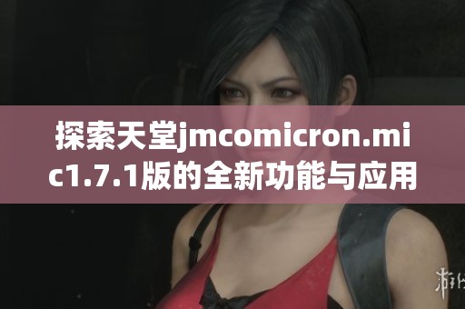 探索天堂jmcomicron.mic1.7.1版的全新功能与应用效果