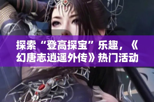 探索“登高探宝”乐趣，《幻唐志逍遥外传》热门活动揭秘与攻略