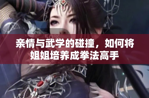 亲情与武学的碰撞，如何将姐姐培养成拳法高手