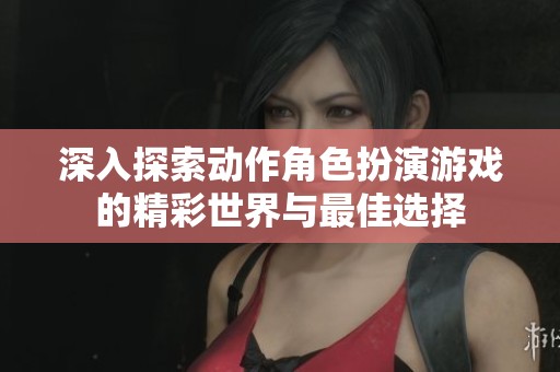 深入探索动作角色扮演游戏的精彩世界与最佳选择