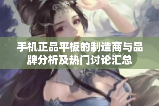 手机正品平板的制造商与品牌分析及热门讨论汇总