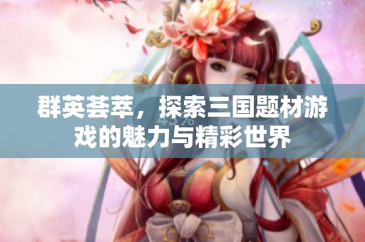 群英荟萃，探索三国题材游戏的魅力与精彩世界