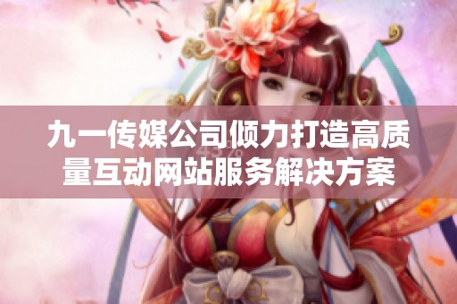 九一传媒公司倾力打造高质量互动网站服务解决方案
