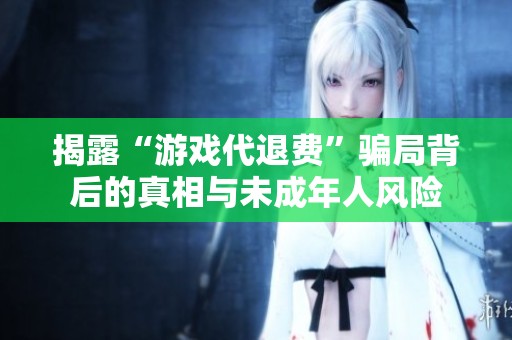 揭露“游戏代退费”骗局背后的真相与未成年人风险