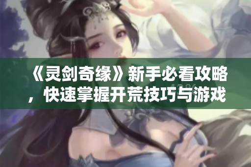 《灵剑奇缘》新手必看攻略，快速掌握开荒技巧与游戏策略