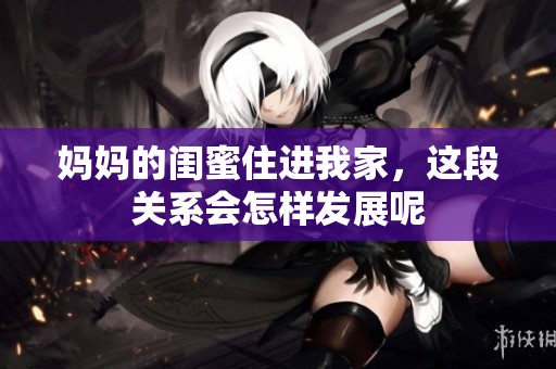 妈妈的闺蜜住进我家，这段关系会怎样发展呢