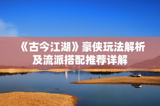 《古今江湖》豪侠玩法解析及流派搭配推荐详解