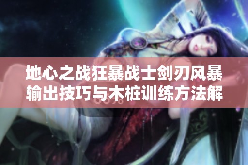 地心之战狂暴战士剑刃风暴输出技巧与木桩训练方法解析