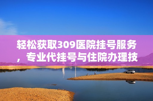 轻松获取309医院挂号服务，专业代挂号与住院办理技巧分享