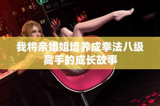 我将亲姐姐培养成拳法八级高手的成长故事