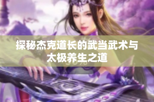探秘杰克道长的武当武术与太极养生之道