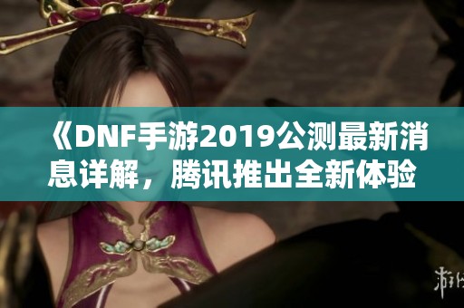 《DNF手游2019公测最新消息详解，腾讯推出全新体验》