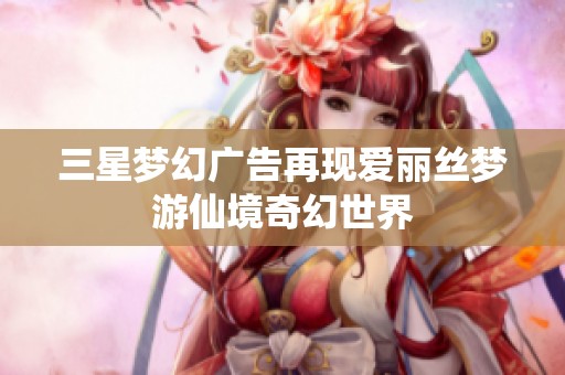 三星梦幻广告再现爱丽丝梦游仙境奇幻世界