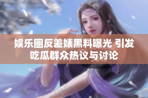 娱乐圈反差婊黑料曝光 引发吃瓜群众热议与讨论