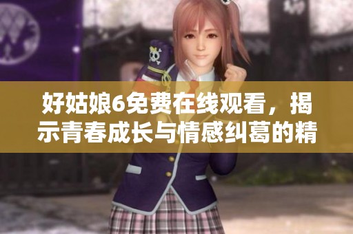 好姑娘6免费在线观看，揭示青春成长与情感纠葛的精彩故事