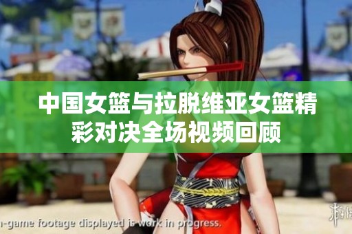 中国女篮与拉脱维亚女篮精彩对决全场视频回顾