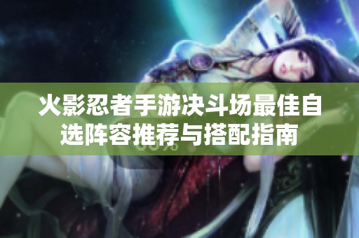 火影忍者手游决斗场最佳自选阵容推荐与搭配指南