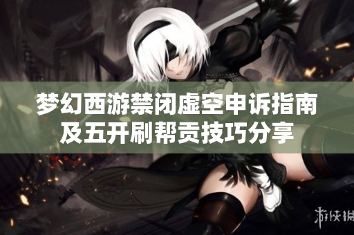 梦幻西游禁闭虚空申诉指南及五开刷帮贡技巧分享