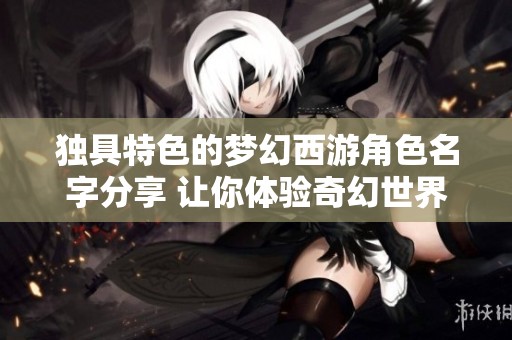 独具特色的梦幻西游角色名字分享 让你体验奇幻世界的魅力