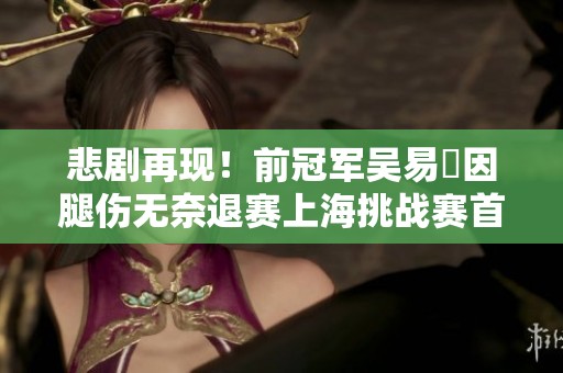 悲剧再现！前冠军吴易昺因腿伤无奈退赛上海挑战赛首轮