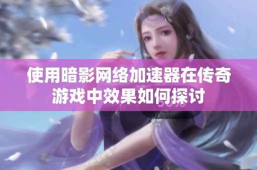 使用暗影网络加速器在传奇游戏中效果如何探讨