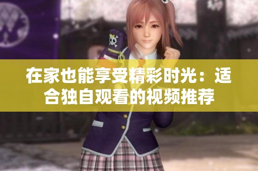 在家也能享受精彩时光：适合独自观看的视频推荐