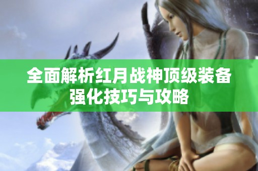 全面解析红月战神顶级装备强化技巧与攻略