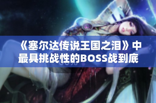 《塞尔达传说王国之泪》中最具挑战性的BOSS战到底是哪一场呢？