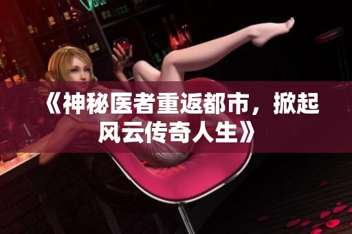 《神秘医者重返都市，掀起风云传奇人生》