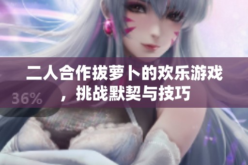 二人合作拔萝卜的欢乐游戏，挑战默契与技巧