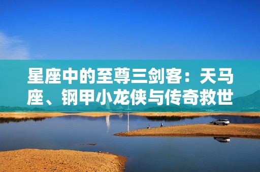 星座中的至尊三剑客：天马座、钢甲小龙侠与传奇救世主的传奇故事