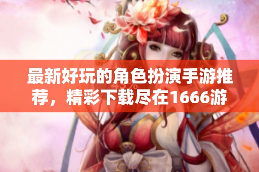 最新好玩的角色扮演手游推荐，精彩下载尽在1666游戏