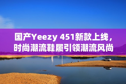 国产Yeezy 451新款上线，时尚潮流鞋履引领潮流风尚